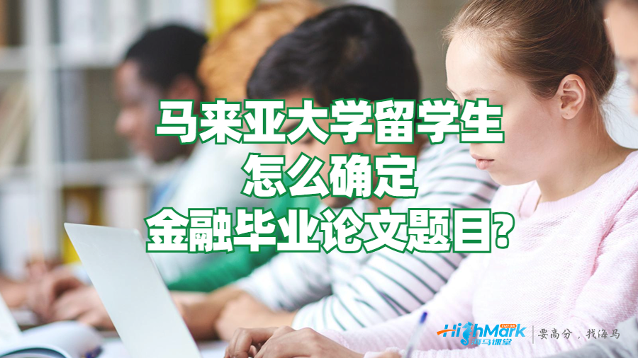 馬來亞大學留學生怎么確定金融畢業論文題目?