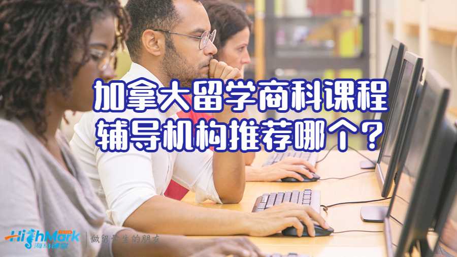 加拿大留學商科課程輔導機構推薦哪個?