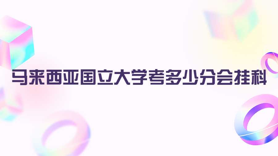馬來西亞國立大學考多少分會掛科