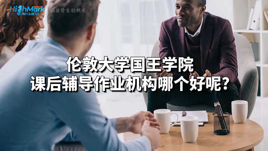 倫敦大學(xué)國王學(xué)院課后輔導(dǎo)作業(yè)機(jī)構(gòu)哪個好呢?